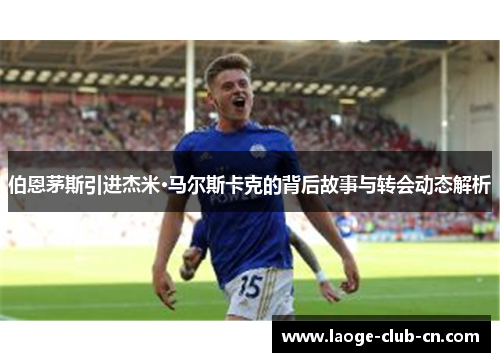 伯恩茅斯引进杰米·马尔斯卡克的背后故事与转会动态解析