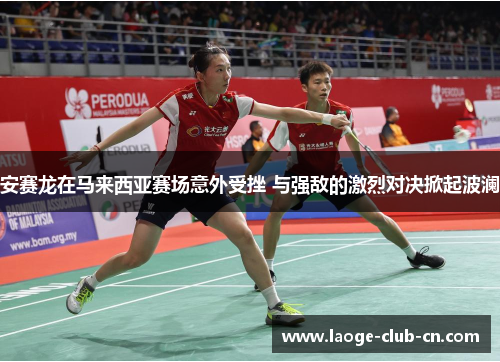 安赛龙在马来西亚赛场意外受挫 与强敌的激烈对决掀起波澜