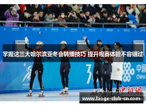 掌握这三大哈尔滨亚冬会转播技巧 提升观赛体验不容错过