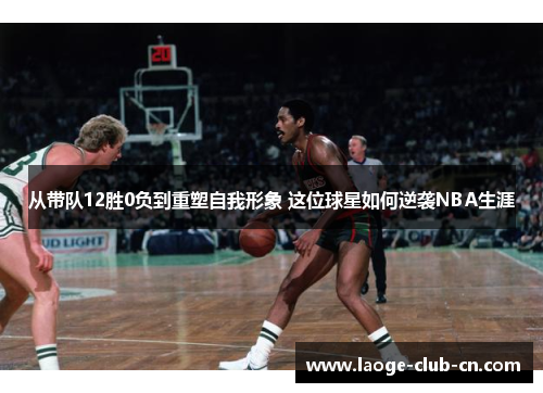 从带队12胜0负到重塑自我形象 这位球星如何逆袭NBA生涯