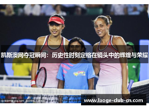 凯斯澳网夺冠瞬间：历史性时刻定格在镜头中的辉煌与荣耀