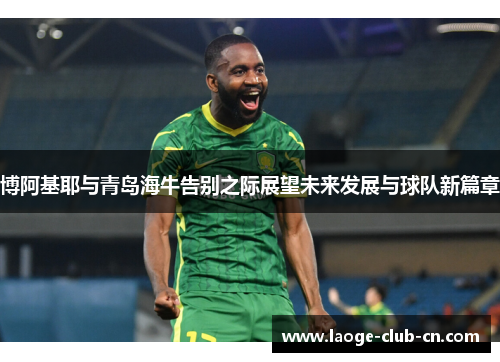 博阿基耶与青岛海牛告别之际展望未来发展与球队新篇章