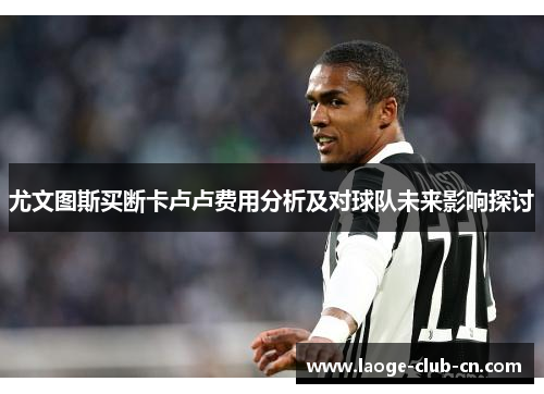 尤文图斯买断卡卢卢费用分析及对球队未来影响探讨