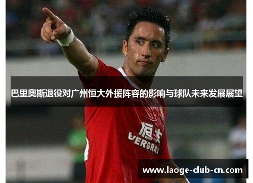 巴里奥斯退役对广州恒大外援阵容的影响与球队未来发展展望