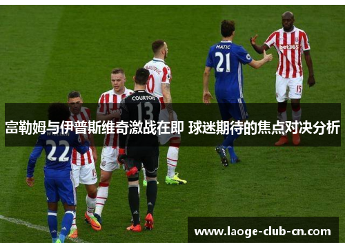 富勒姆与伊普斯维奇激战在即 球迷期待的焦点对决分析