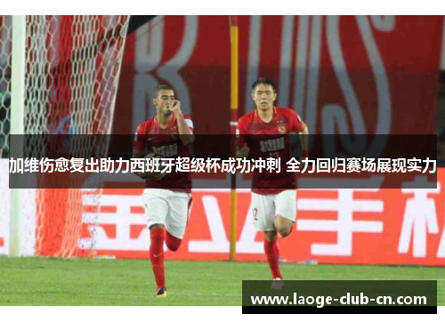 加维伤愈复出助力西班牙超级杯成功冲刺 全力回归赛场展现实力