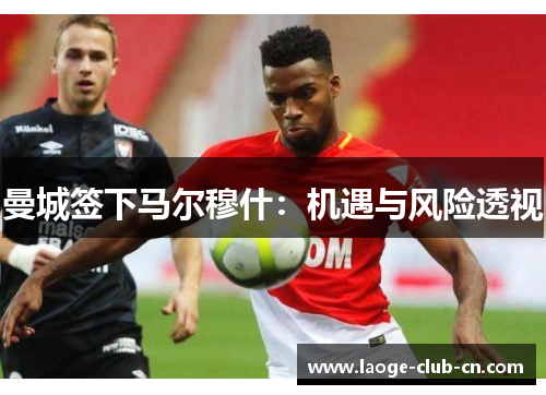 曼城签下马尔穆什：机遇与风险透视