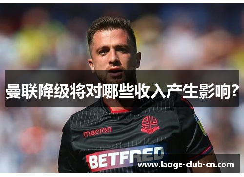 曼联降级将对哪些收入产生影响？