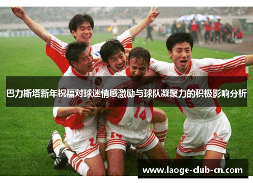 巴力斯塔新年祝福对球迷情感激励与球队凝聚力的积极影响分析