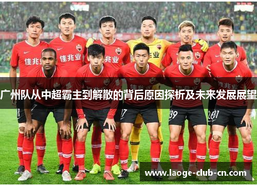 广州队从中超霸主到解散的背后原因探析及未来发展展望