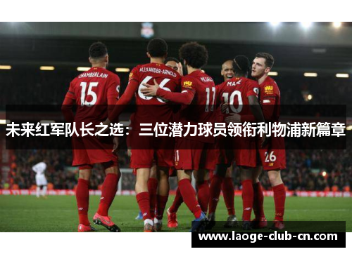 未来红军队长之选：三位潜力球员领衔利物浦新篇章
