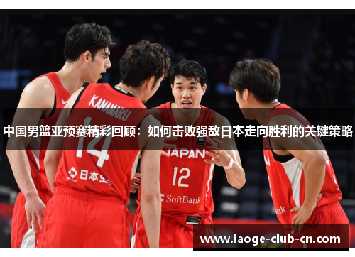 中国男篮亚预赛精彩回顾：如何击败强敌日本走向胜利的关键策略