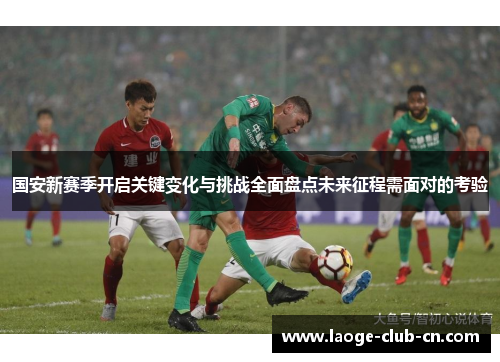 国安新赛季开启关键变化与挑战全面盘点未来征程需面对的考验