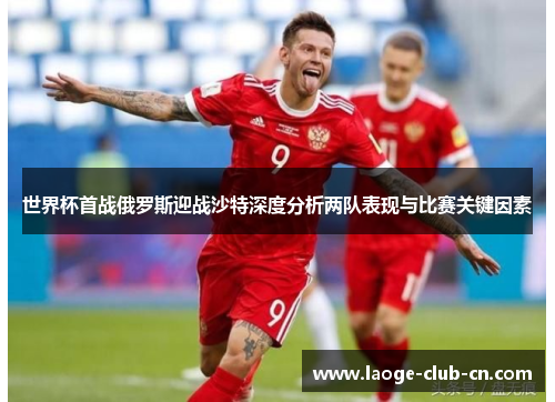 世界杯首战俄罗斯迎战沙特深度分析两队表现与比赛关键因素