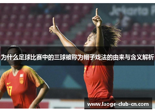 为什么足球比赛中的三球被称为帽子戏法的由来与含义解析