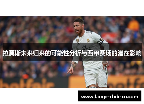 拉莫斯未来归来的可能性分析与西甲赛场的潜在影响