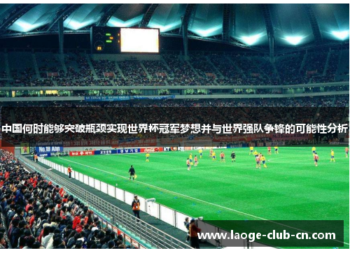 中国何时能够突破瓶颈实现世界杯冠军梦想并与世界强队争锋的可能性分析