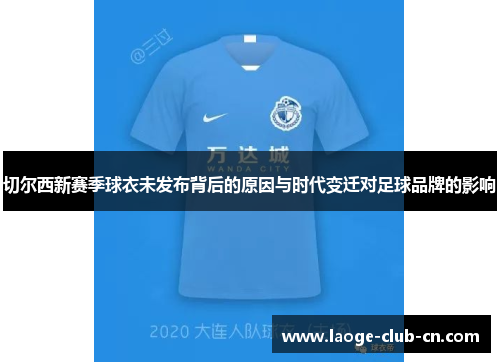 切尔西新赛季球衣未发布背后的原因与时代变迁对足球品牌的影响
