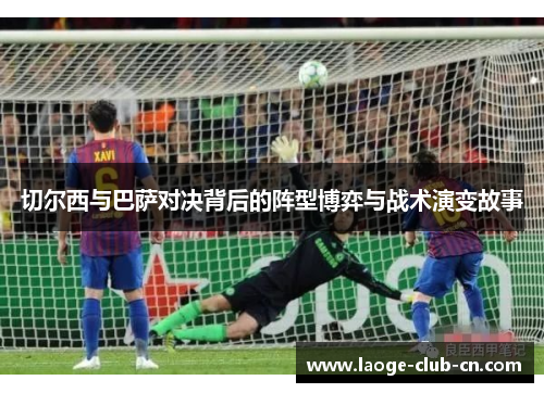切尔西与巴萨对决背后的阵型博弈与战术演变故事