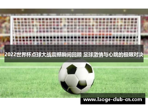 2022世界杯点球大战震撼瞬间回顾 足球激情与心跳的极限对决