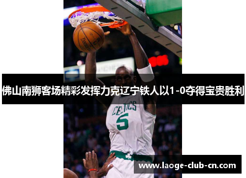 佛山南狮客场精彩发挥力克辽宁铁人以1-0夺得宝贵胜利