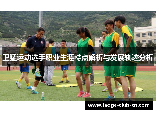 卫猛运动选手职业生涯特点解析与发展轨迹分析
