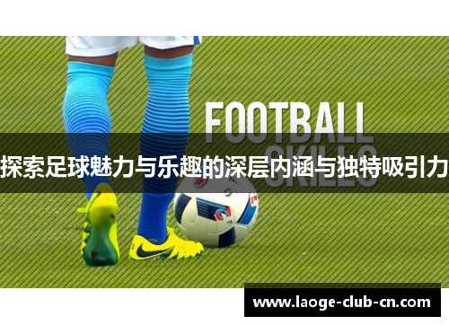 探索足球魅力与乐趣的深层内涵与独特吸引力