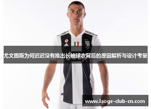 尤文图斯为何迟迟没有推出长袖球衣背后的原因解析与设计考量