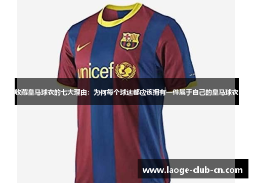 收藏皇马球衣的七大理由：为何每个球迷都应该拥有一件属于自己的皇马球衣
