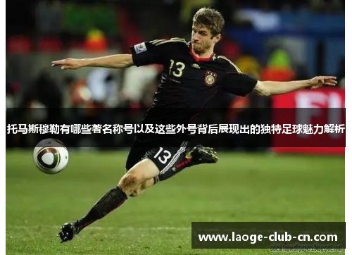 托马斯穆勒有哪些著名称号以及这些外号背后展现出的独特足球魅力解析