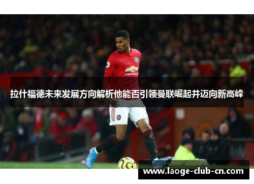 拉什福德未来发展方向解析他能否引领曼联崛起并迈向新高峰