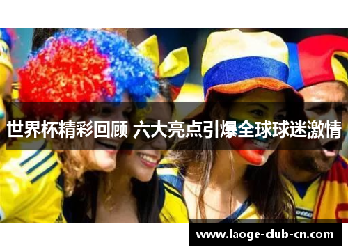 世界杯精彩回顾 六大亮点引爆全球球迷激情
