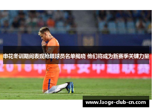 申花冬训期间表现抢眼球员名单揭晓 他们将成为新赛季关键力量