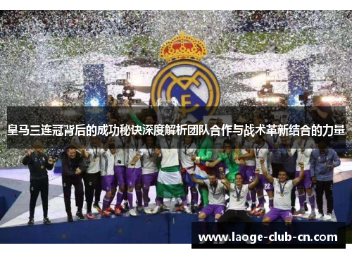 皇马三连冠背后的成功秘诀深度解析团队合作与战术革新结合的力量