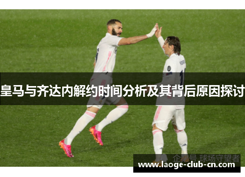 皇马与齐达内解约时间分析及其背后原因探讨