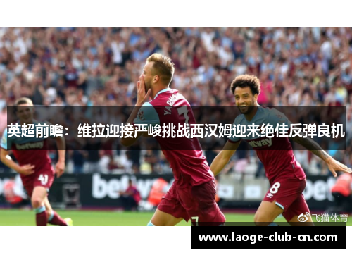 英超前瞻：维拉迎接严峻挑战西汉姆迎来绝佳反弹良机