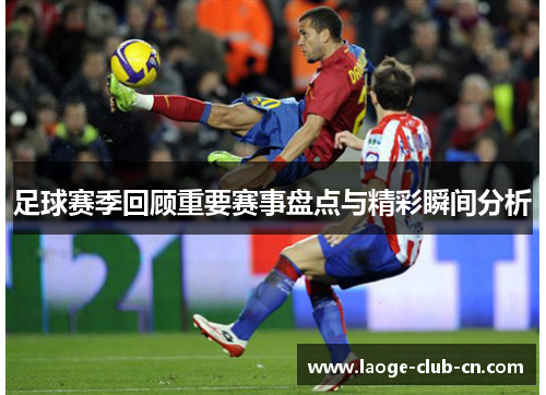 足球赛季回顾重要赛事盘点与精彩瞬间分析