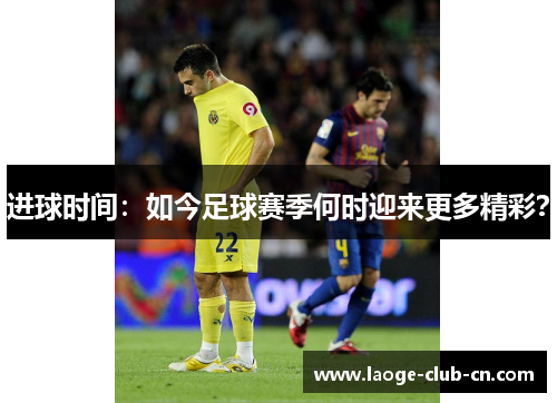 进球时间：如今足球赛季何时迎来更多精彩？