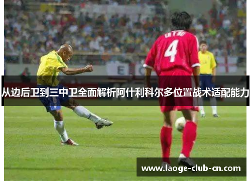 从边后卫到三中卫全面解析阿什利科尔多位置战术适配能力