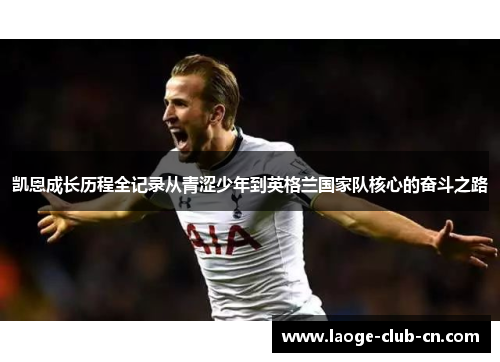 凯恩成长历程全记录从青涩少年到英格兰国家队核心的奋斗之路