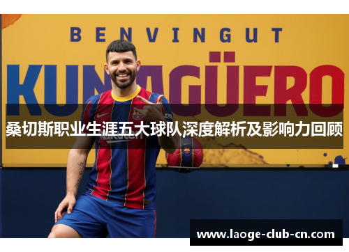桑切斯职业生涯五大球队深度解析及影响力回顾