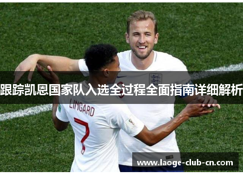 跟踪凯恩国家队入选全过程全面指南详细解析