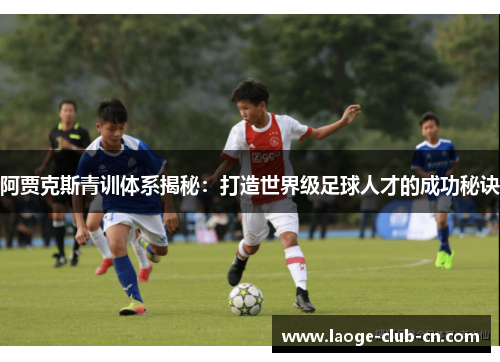 阿贾克斯青训体系揭秘：打造世界级足球人才的成功秘诀