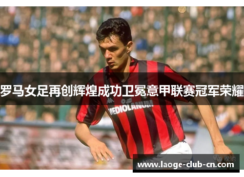 罗马女足再创辉煌成功卫冕意甲联赛冠军荣耀 罗马女足再创辉煌成功卫冕意甲联赛冠军荣耀
